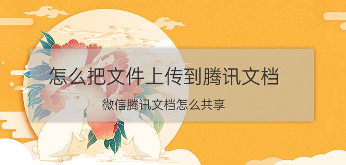 怎么把文件上传到腾讯文档 微信腾讯文档怎么共享？